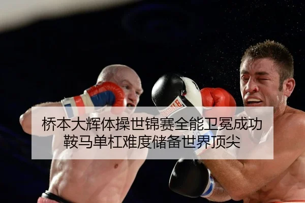 桥本大辉体操世锦赛全能卫冕成功 鞍马单杠难度储备世界顶尖